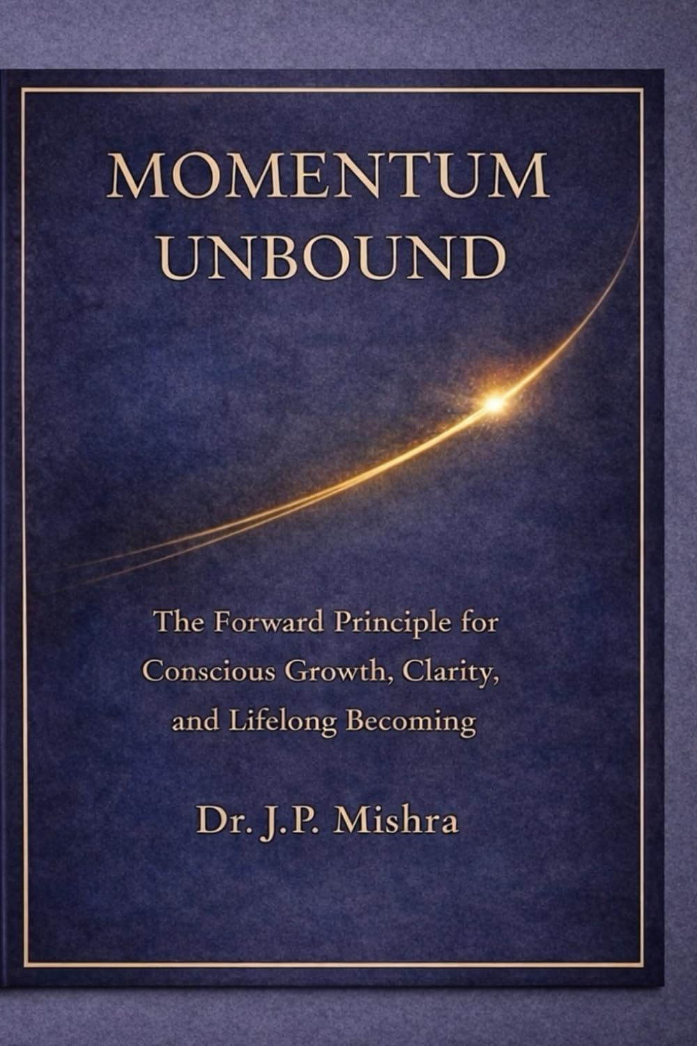 Momentum Unbound: The Forward Principle for Conscious Growth, Clarity, and Lifelong Becoming