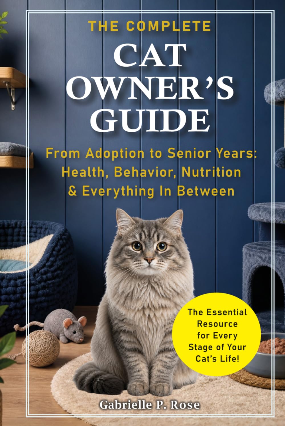 The Complete Cat Owner's Guide: From Adoption to Senior Years — Health, Behavior, Nutrition & Everything In Between