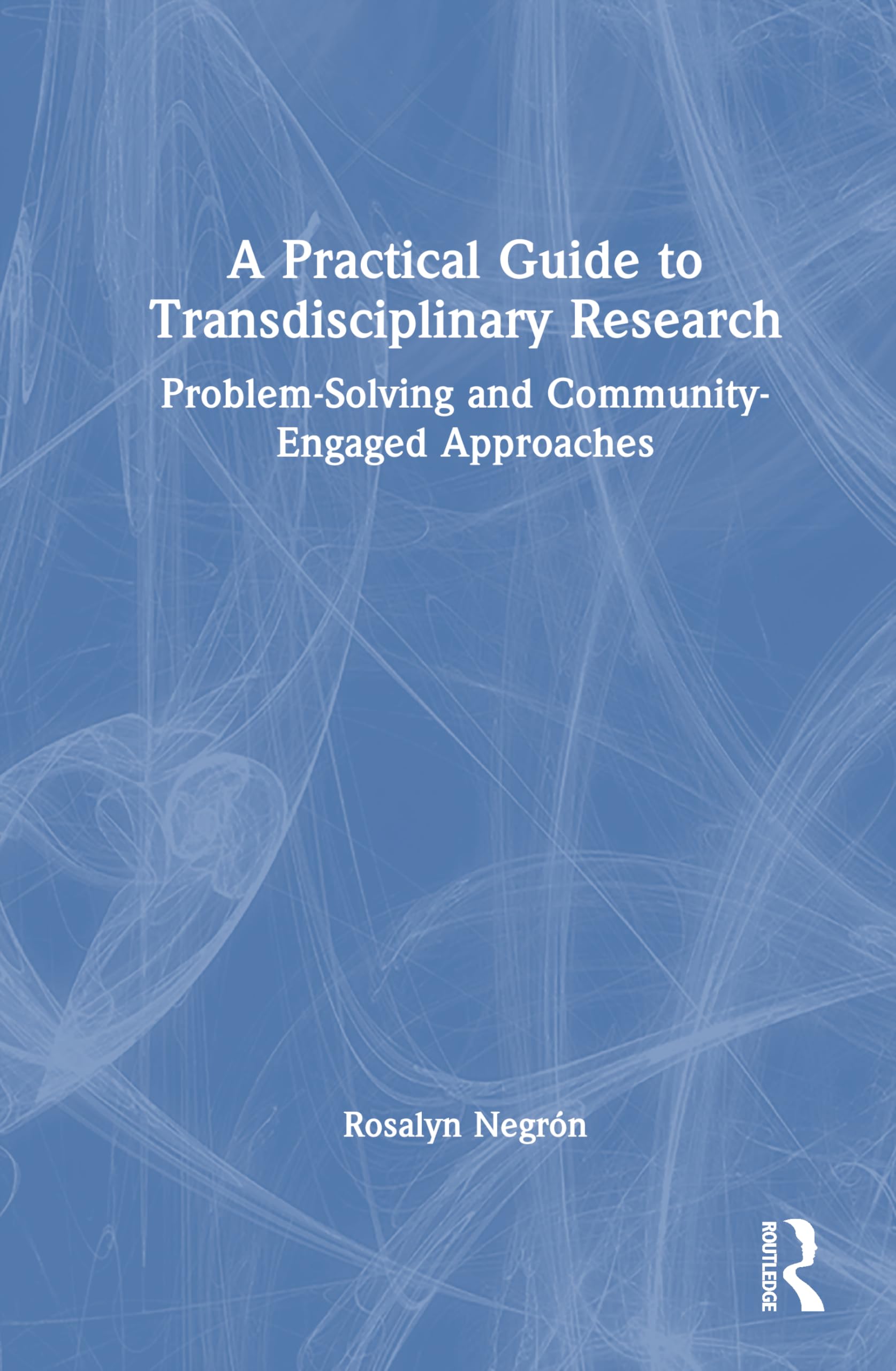 A Practical Guide to Transdisciplinary Research: Problem-Solving and Community-Engaged Approaches