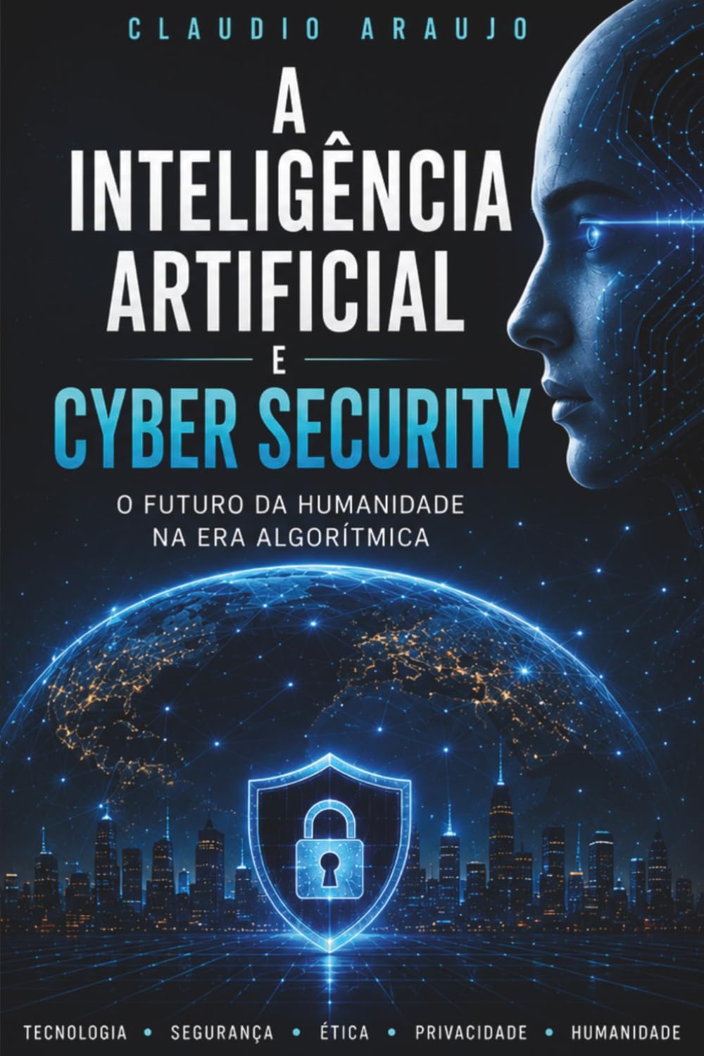 A Inteligência Artificial e Cyber Security — O Futuro da Humanidade na Era Algorítmica: Guia sobre IA, Segurança Digital, Privacidade e Defesa Cibernética