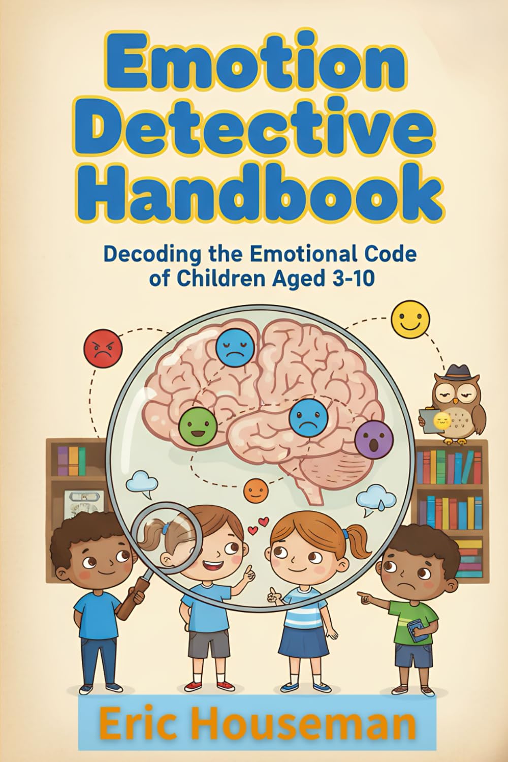 Emotion Detective Handbook: Decoding the Emotional Code of Children Aged 3-10 (The Resilient Mind: Nurturing Emotional Strength, Focus, and Heartfelt Connection)