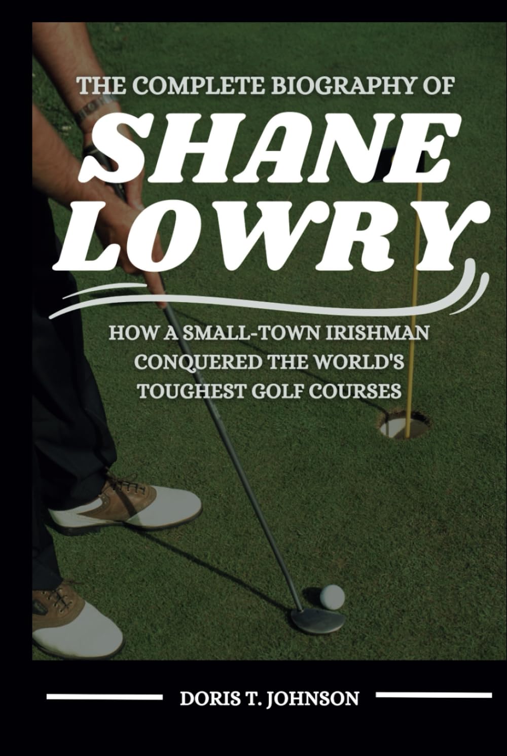 THE COMPLETE BIOGRAPHY OF SHANE LOWRY: How a Small-Town Irishman Conquered the World’s Toughest Golf Courses
