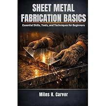 SHEET METAL FABRICATION BASICS Essential Skills, Tools, and Techniques for Beginners