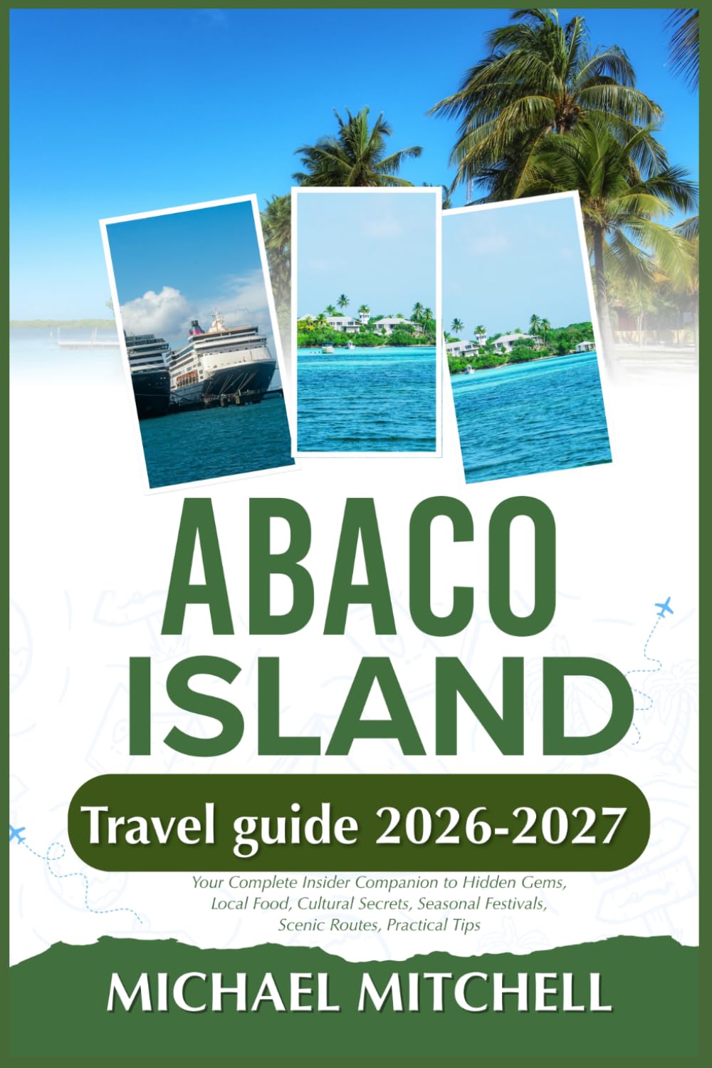 ABACO ISLAND TRAVEL GUIDE 2026-2027: Your Complete Insider Companion to Hidden Gems, Local Food, Cultural Secrets, Seasonal Festivals, Scenic Routes, Practical Tips