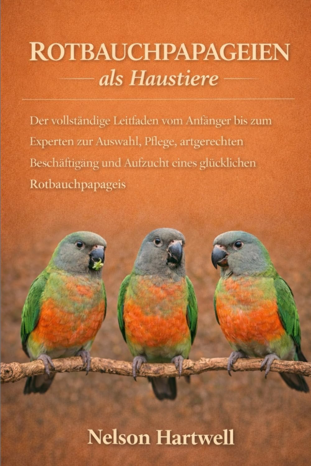 ROTBAUCHPAPAGEIEN ALS HAUSTIERE: Der vollständige Leitfaden vom Anfänger bis zum Experten zur Auswahl, Pflege, artgerechten Beschäftigung und Aufzucht eines glücklichen Rotbauchpapageis
