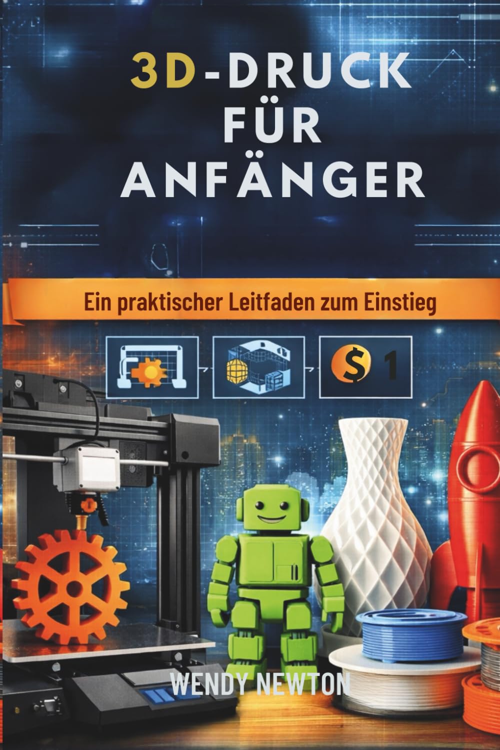 3D-DRUCK FÜR ANFÄNGER: Ein praktischer Leitfaden zum Einstieg
