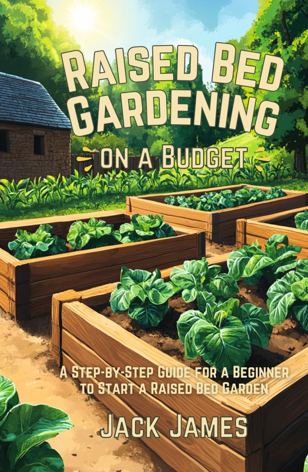 Raised Bed Gardening on a Budget: A STEP BY STEP GUIDE FOR A BEGINNER TO START A RAISED BED GARDEN