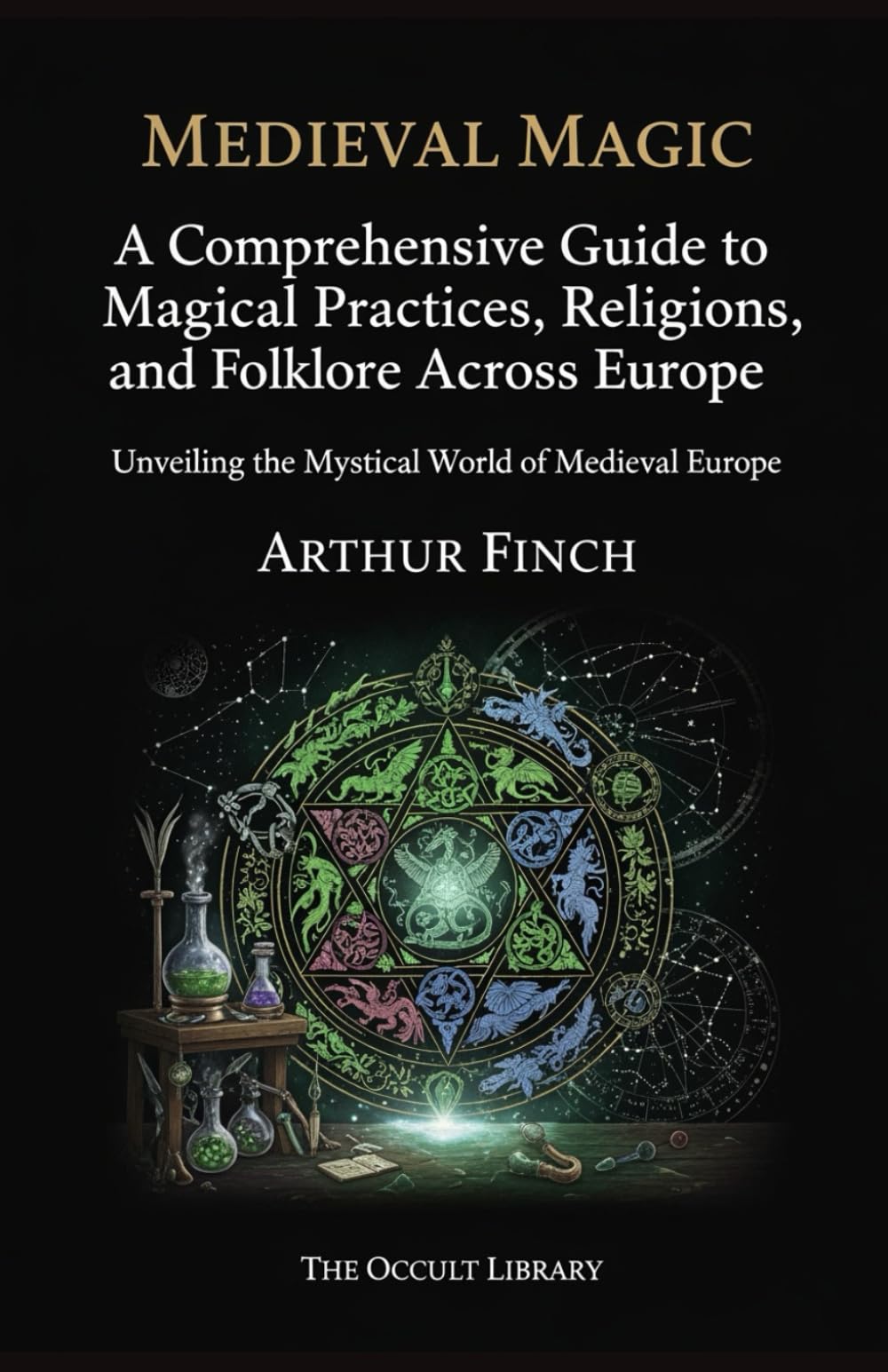Medieval Magic: A Comprehensive Guide to Magical Practices, Religions, and Folklore Across Europe: Unveiling the Mystical World of Medieval Europe (The Legacy of the Magi)