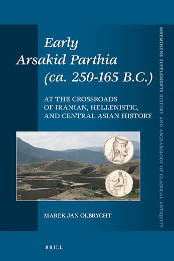 Early Arsakid Parthia (ca. 250-165 B.C.): At the Crossroads of Iranian, Hellenistic, and Central Asian History (Mnemosyne, Supplements, 440)