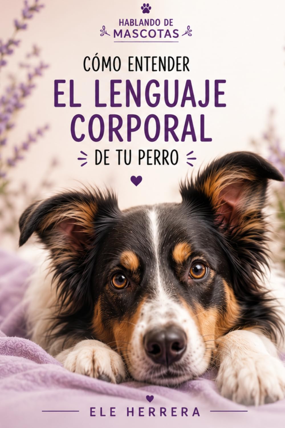 CÓMO ENTENDER EL LENGUAJE CORPORAL DE TU PERRO: Aprende a reconocer sus señales, comprender lo que siente y fortalecer vuestro vínculo (HABLANDO DE MASCOTAS)