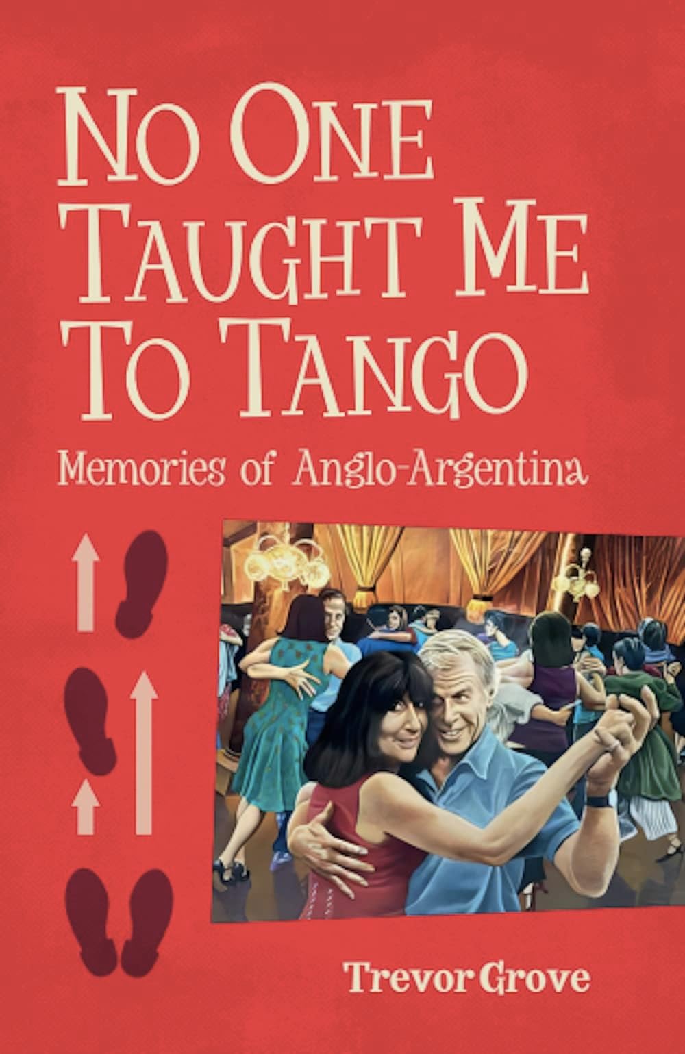 No One Taught Me To Tango: Memories of Anglo-argentina Trevor Grove