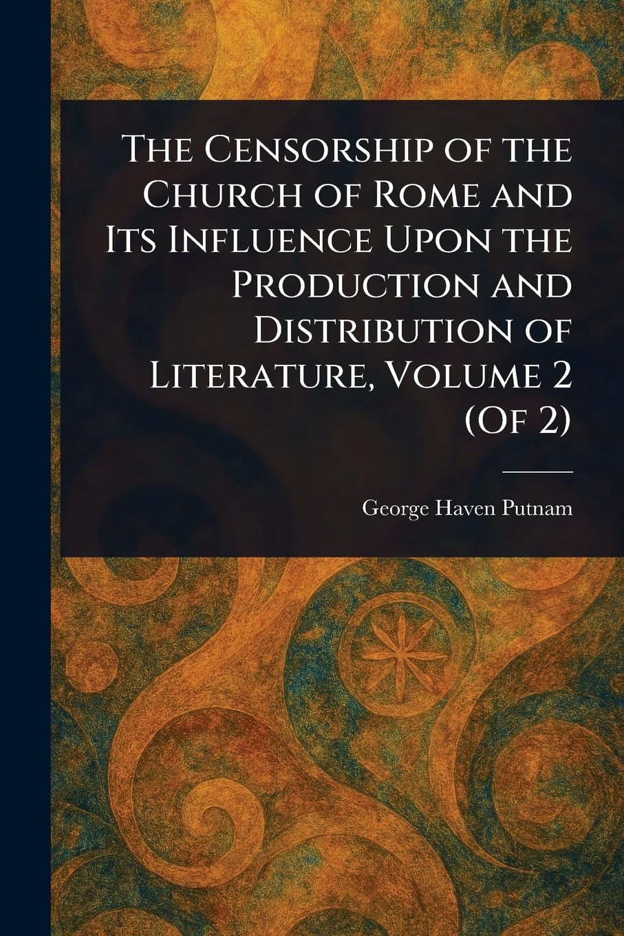 The Censorship of the Church of Rome and Its Influence Upon the Production and Distribution of Literature, Volume 2 (Of 2)
