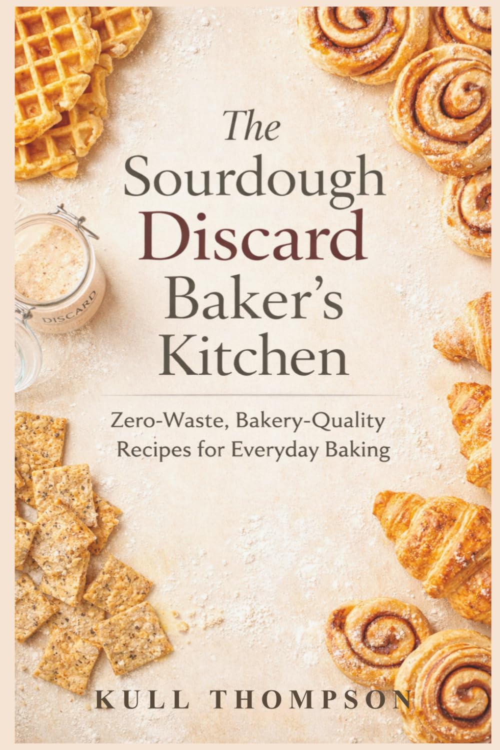 The Sourdough Discard Baker's Kitchen: Zero-Waste, Bakery-Quality Recipes for Everyday Baking
