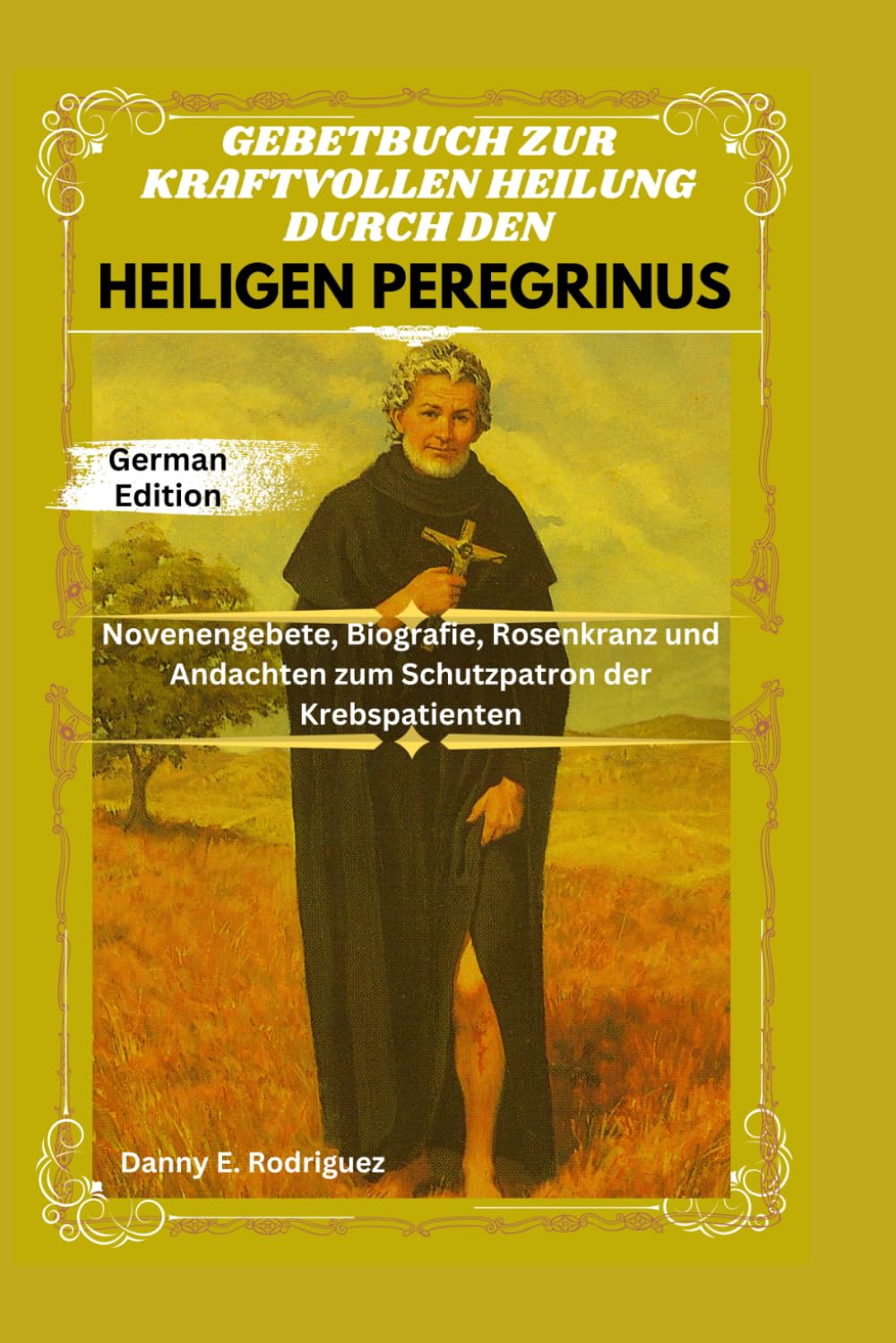 GEBETBUCH ZUR KRAFTVOLLEN HEILUNG DURCH DEN HEILIGEN PEREGRINUS: Novenengebete, Biografie, Rosenkranz und Andachten zum Schutzpatron der Krebspatienten