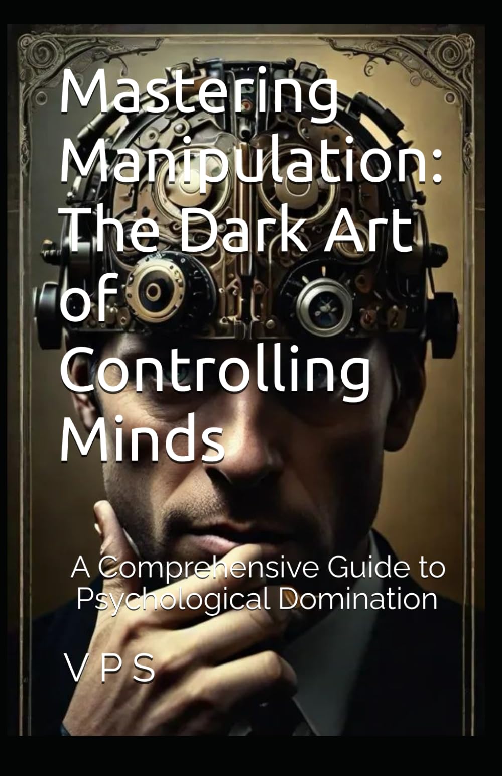 Mastering Manipulation: The Dark Art of Controlling Minds: A Comprehensive Guide to Psychological Domination in 10 Chapters