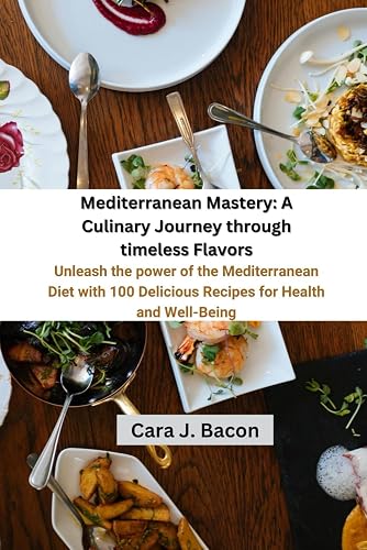 Mediterranean Mastery: A Culinary Journey Through Timeless Flavors: Unleash the Power of the Mediterranean Diet with 100 Delicious Recipes for Health and Well-Being