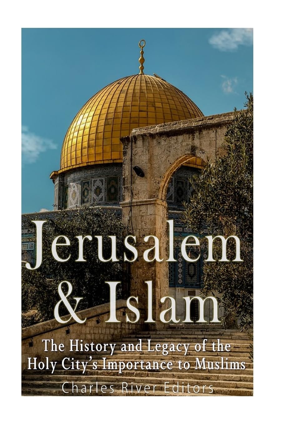 Jerusalem and Islam: The History and Legacy of the Holy City’s Importance to Muslims