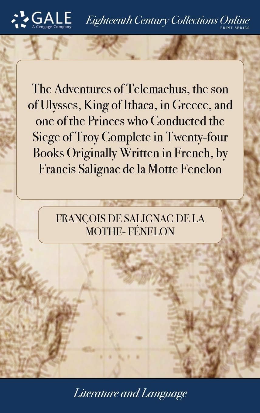 The Adventures of Telemachus, the son of Ulysses, King of Ithaca, in Greece, and one of the Princes who Conducted the Siege of Troy Complete in ... by Francis Salignac de la Motte Fenelon