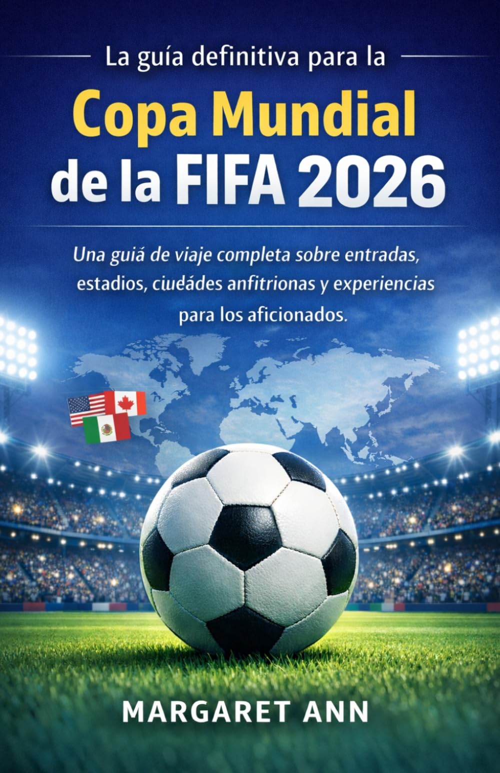La guía definitiva para la Copa Mundial de la FIFA 2026: Una guía de viaje completa sobre entradas, estadios, ciudades anfitrionas y experiencias para los aficionados.