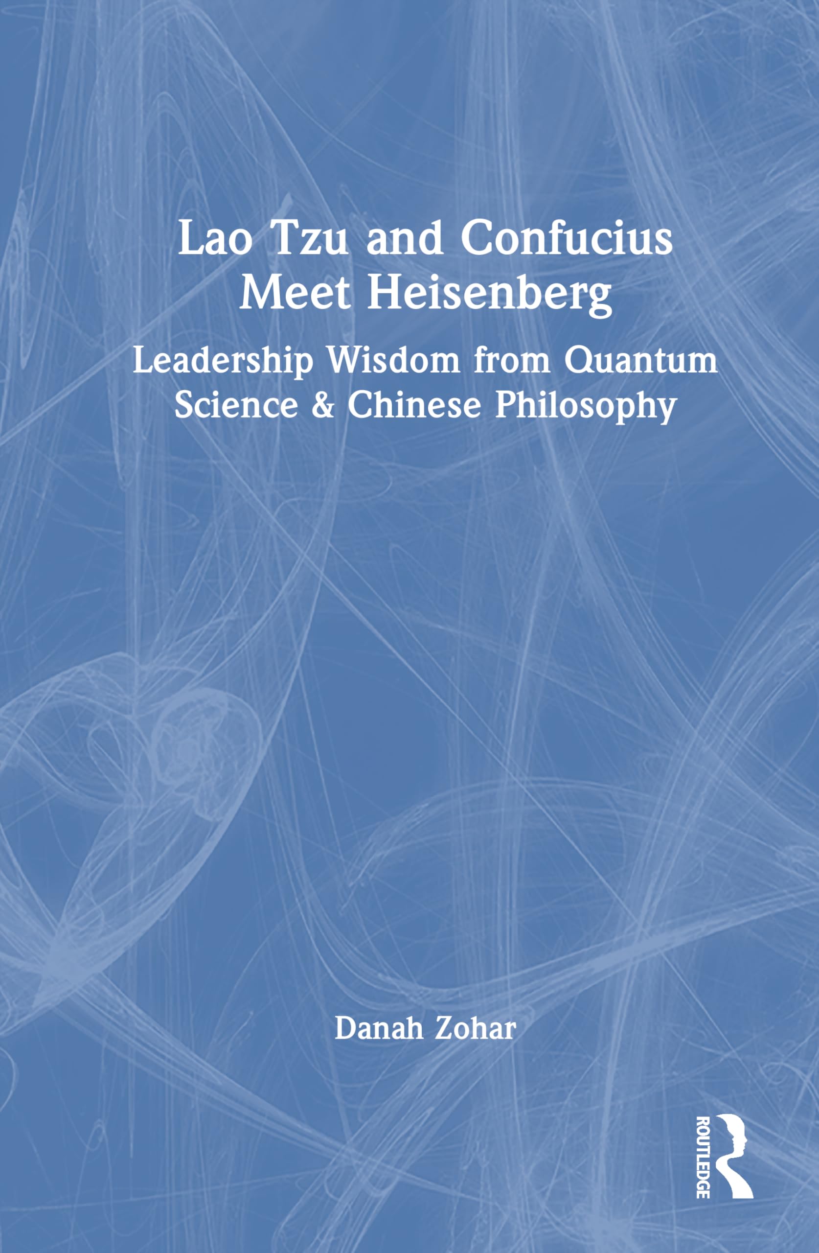 Lao Tzu and Confucius Meet Heisenberg: Leadership Wisdom from Quantum Science & Chinese Philosophy