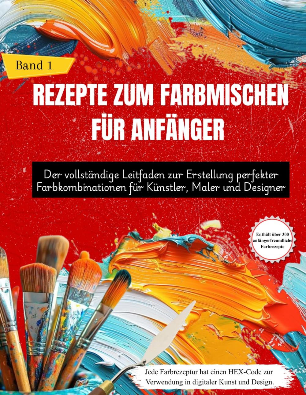 REZEPTE ZUM FARBMISCHEN FÜR ANFÄNGER: Der vollständige Leitfaden zur Erstellung perfekter Farbkombinationen für Künstler, Maler und Designer (Band 1)