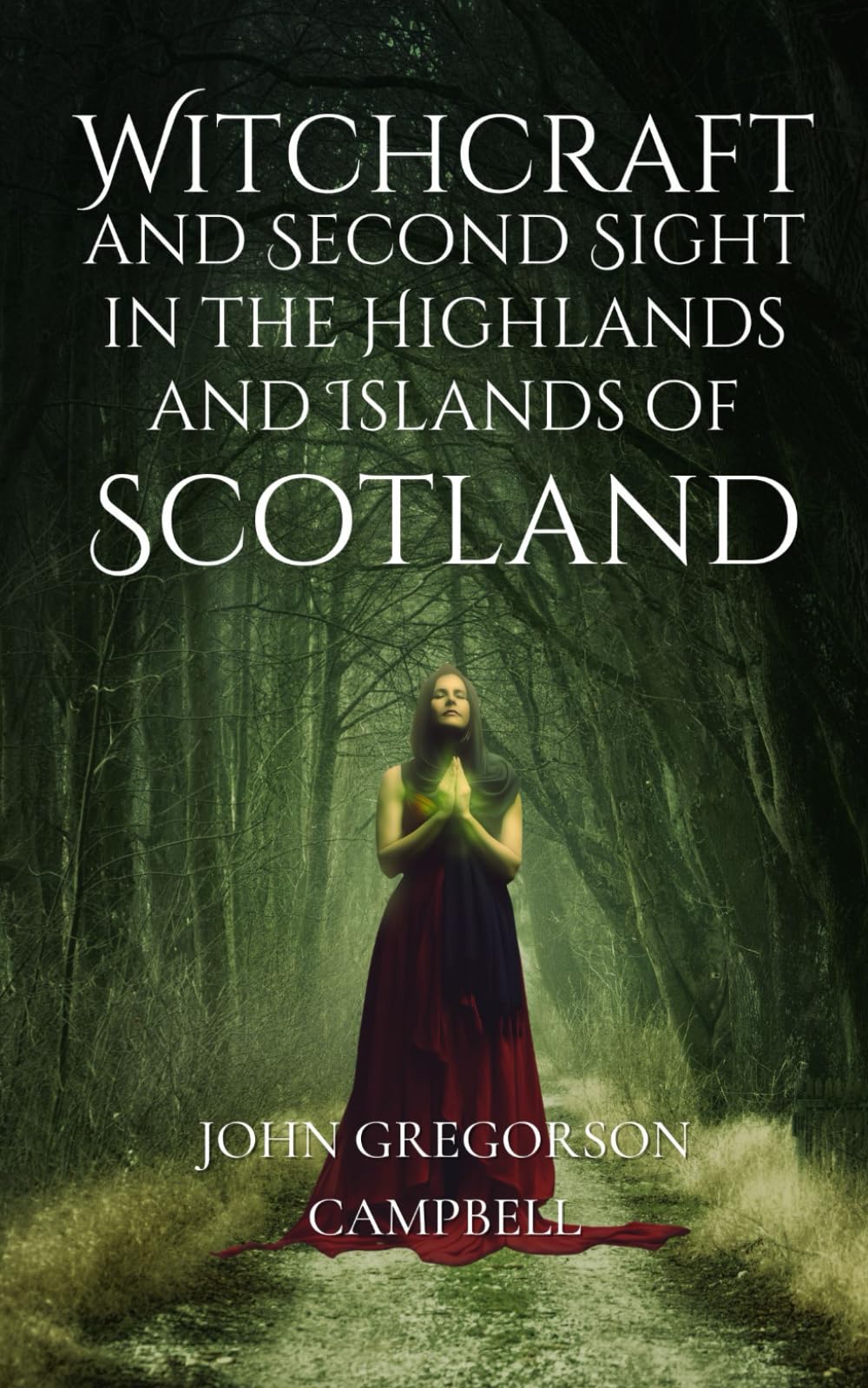 Witchcraft and Second Sight in the Highlands and Islands of Scotland: An Original and Unabridged Edition