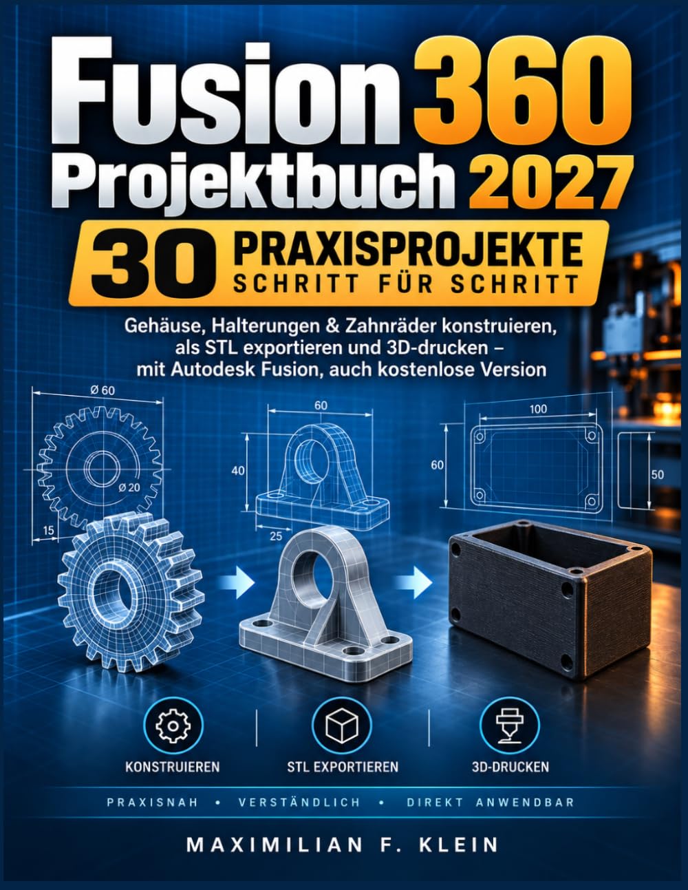 Fusion 360 Projektbuch 2027: 30 Praxisprojekte Schritt für Schritt: Gehäuse, Halterungen & Zahnräder konstruieren, als STL exportieren und 3D-drucken – mit Autodesk Fusion, auch kostenlose Version