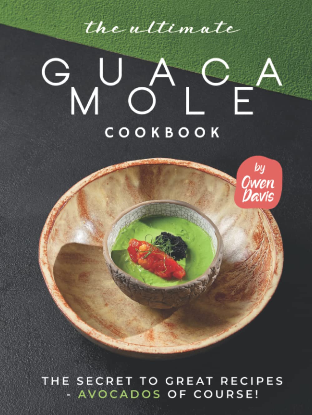 The Ultimate Guacamole Cookbook: The Secret to Great Recipes - Avocados Of Course!