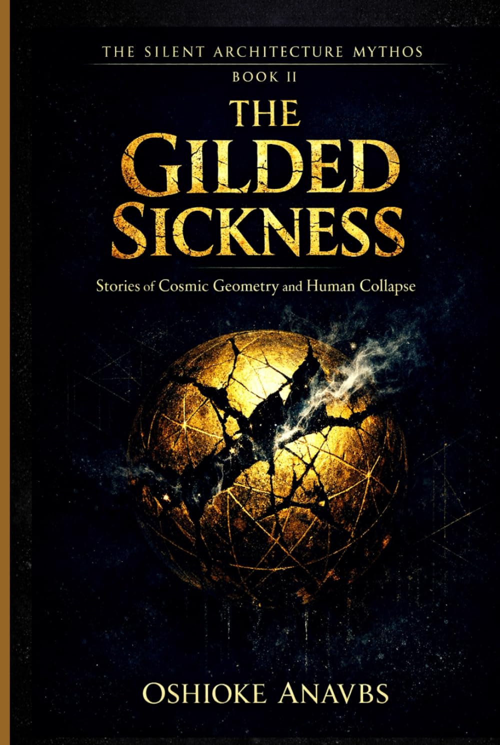 THE GILDED SICKNESS: Stories of Cosmic Geometry and Human Collapse (The Silent Architecture Mythos)
