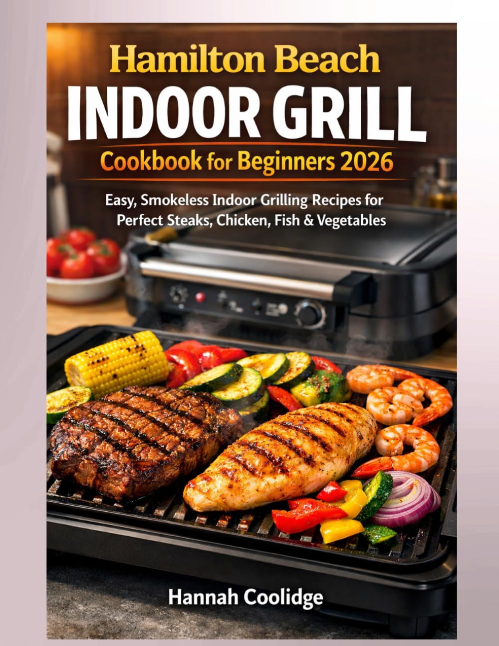Hamilton Beach Indoor Grill Cookbook for Beginners 2026: Easy, Smokeless Indoor Grilling Recipes for Perfect Steaks, Chicken, Fish & Vegetables — ... Flavor-Packed Meals Anyone Can Make at Home