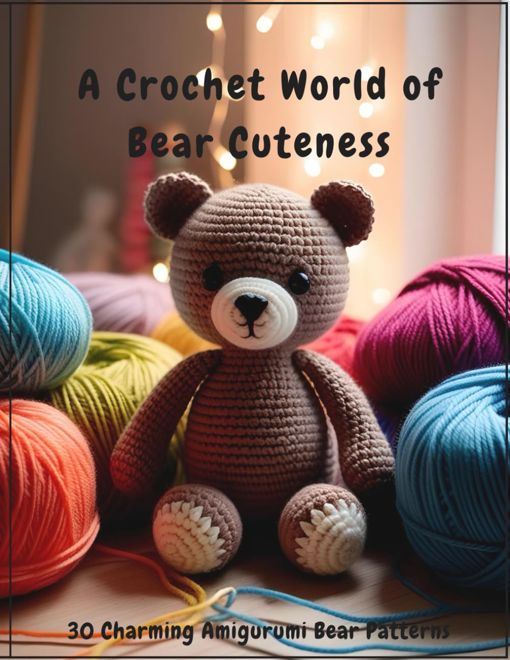 A Crochet World of Bear Cuteness: 30 Charming Amigurumi Bear Patterns: Easy-to-Follow Patterns for Crafting Adorable Crochet Bears