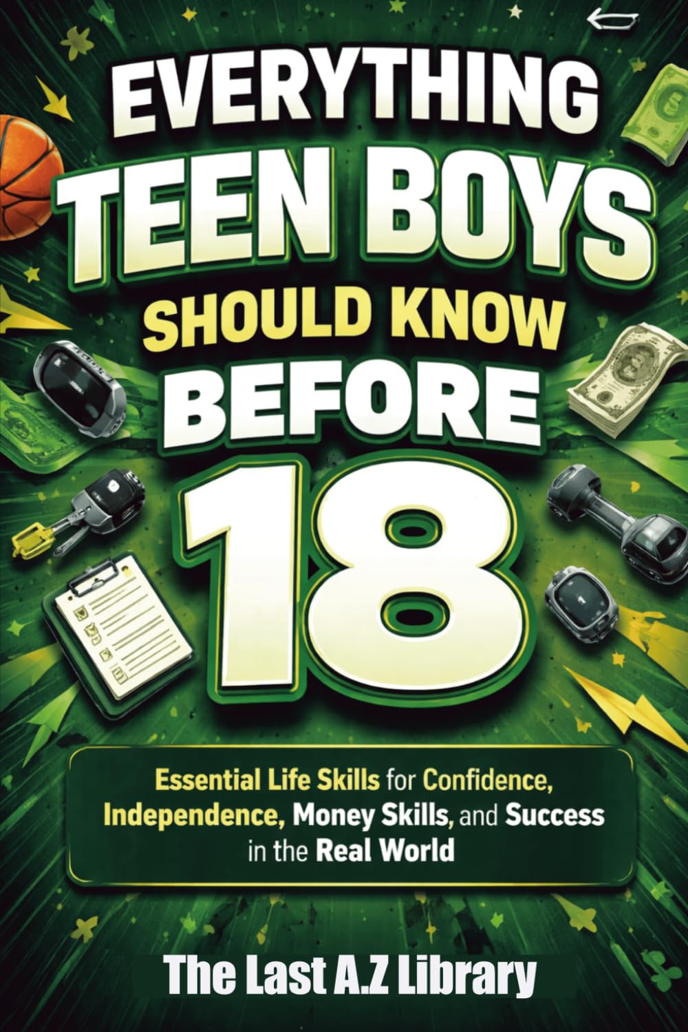 Everything Teen Boys Should Know Before 18: The Ultimate Guide to Confidence, Smart Money Habits, Strong Character, and Real-World Success.
