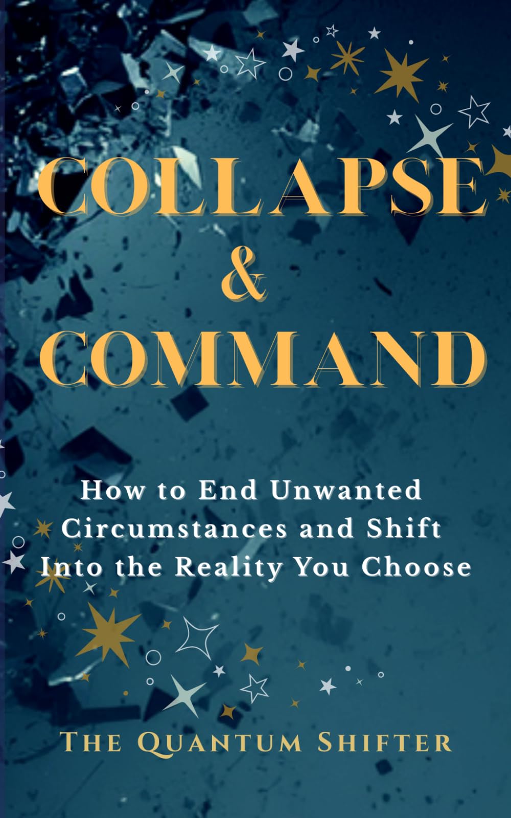 Collapse & Command: How to End Unwanted Circumstances and Shift Into the Reality You Choose (The Quantum Shifter Series)