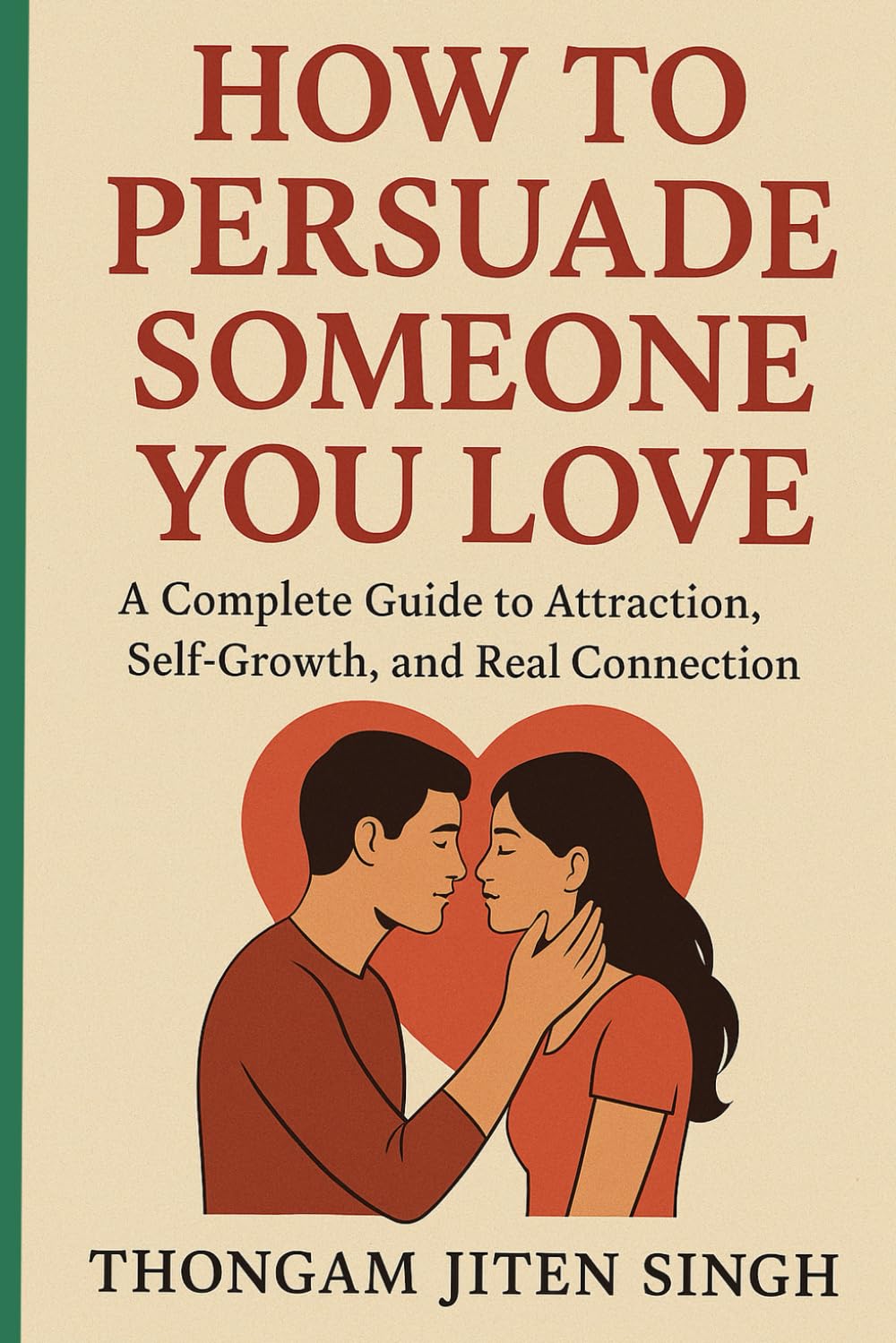 HOW TO PERSUADE SOMEONE YOU LOVE *A Complete Guide to Attraction, Self-Growth, and Real Connection*