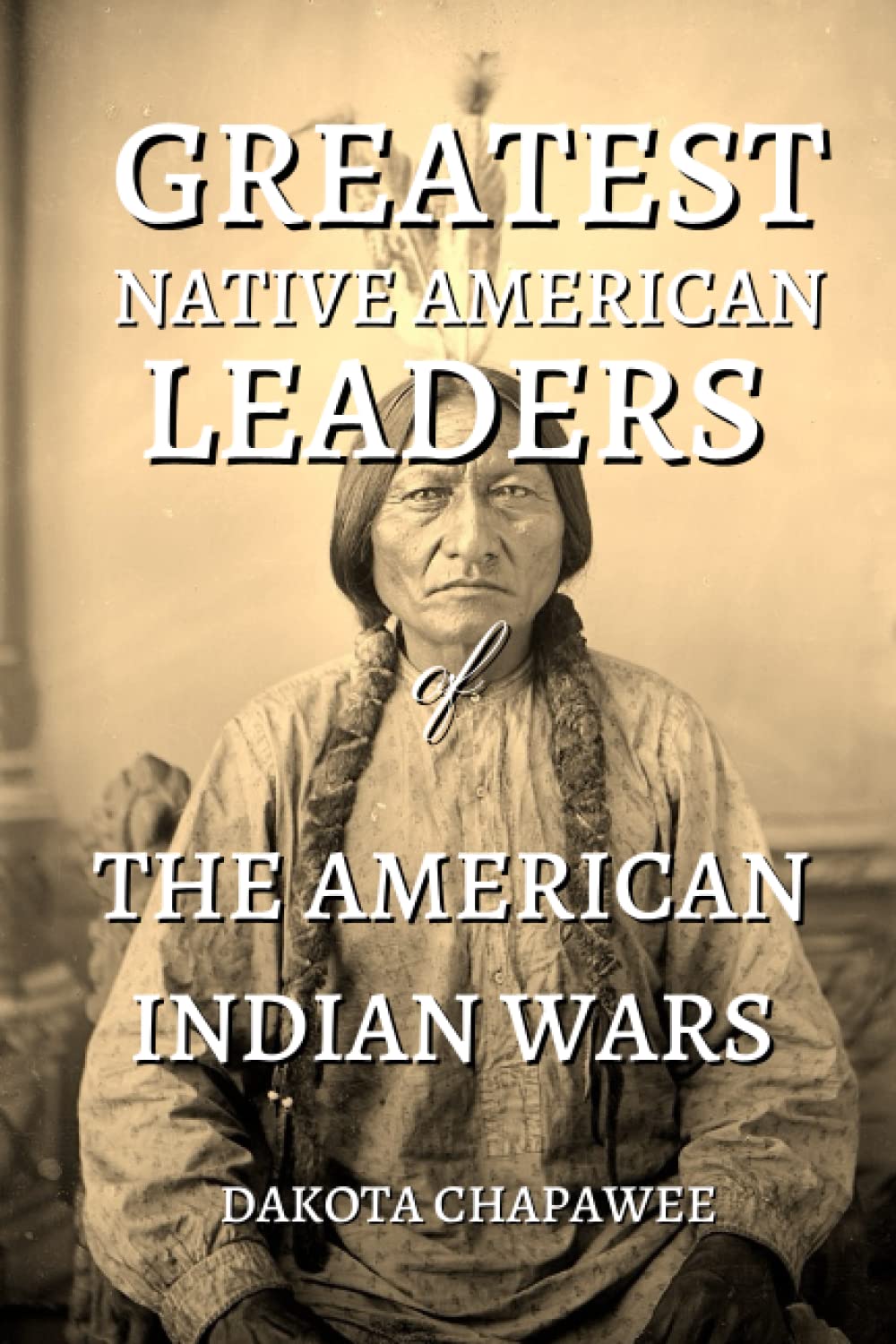 Dakota ChapaweeGreatest Native American Leaders: of The American Indian Wars (Native American History)