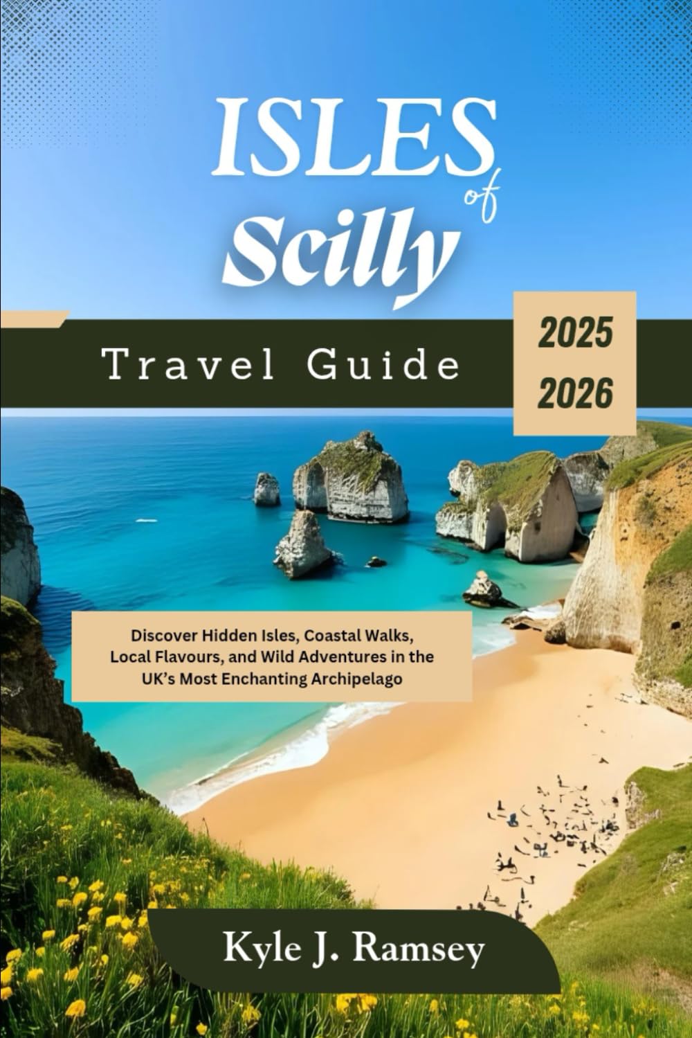 Isles of Scilly Travel Guide 2025 - 2026: Discover Hidden Isles, Coastal Walks, Local Flavours, and Wild Adventures in the UK’s Most Enchanting ... to the World’s Most Inspiring Places)