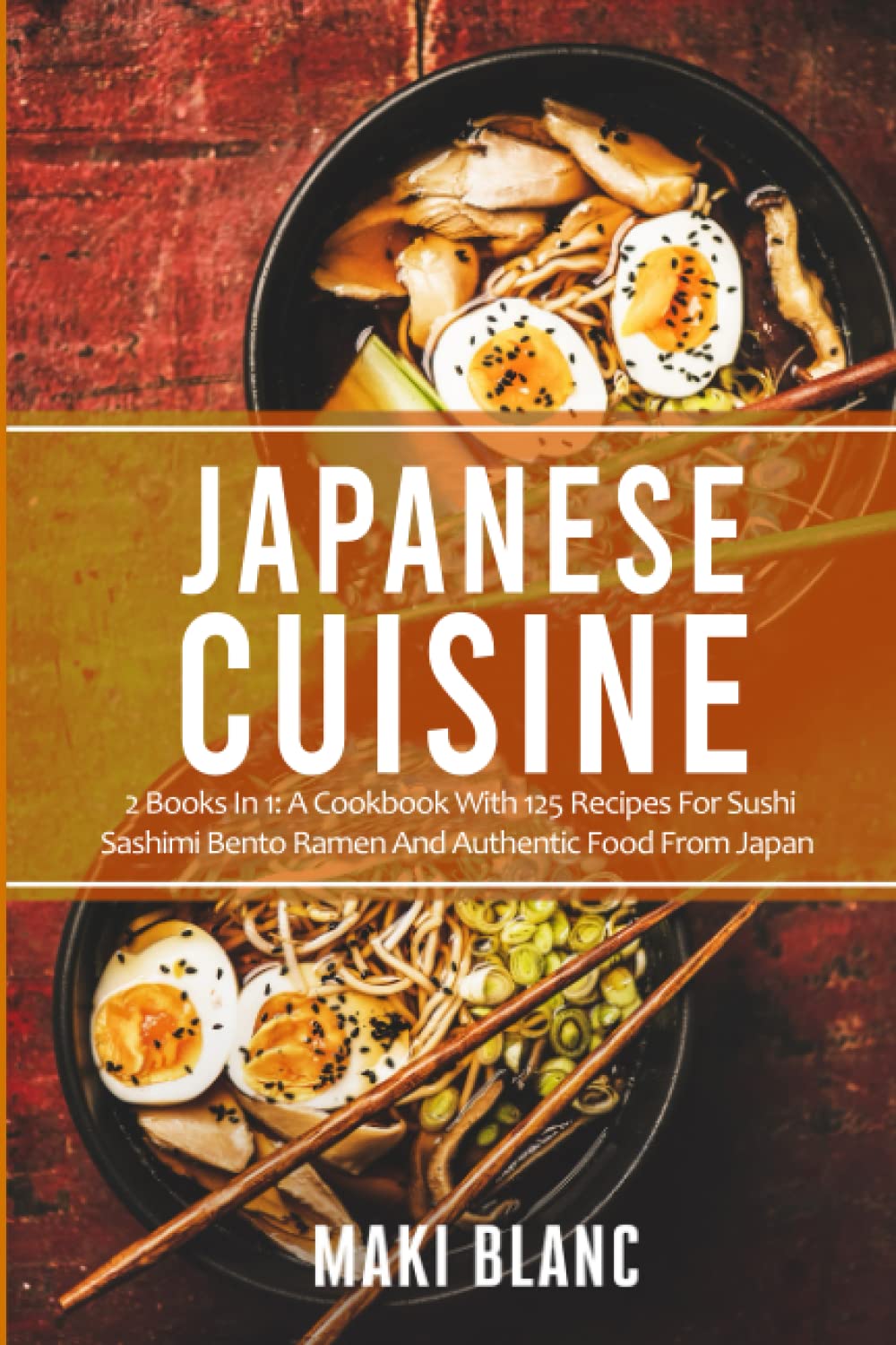 Japanese Cuisine: 2 Books In 1: A Cookbook With 125 Recipes For Sushi Sashimi Bento Ramen And Authentic Food From Japan