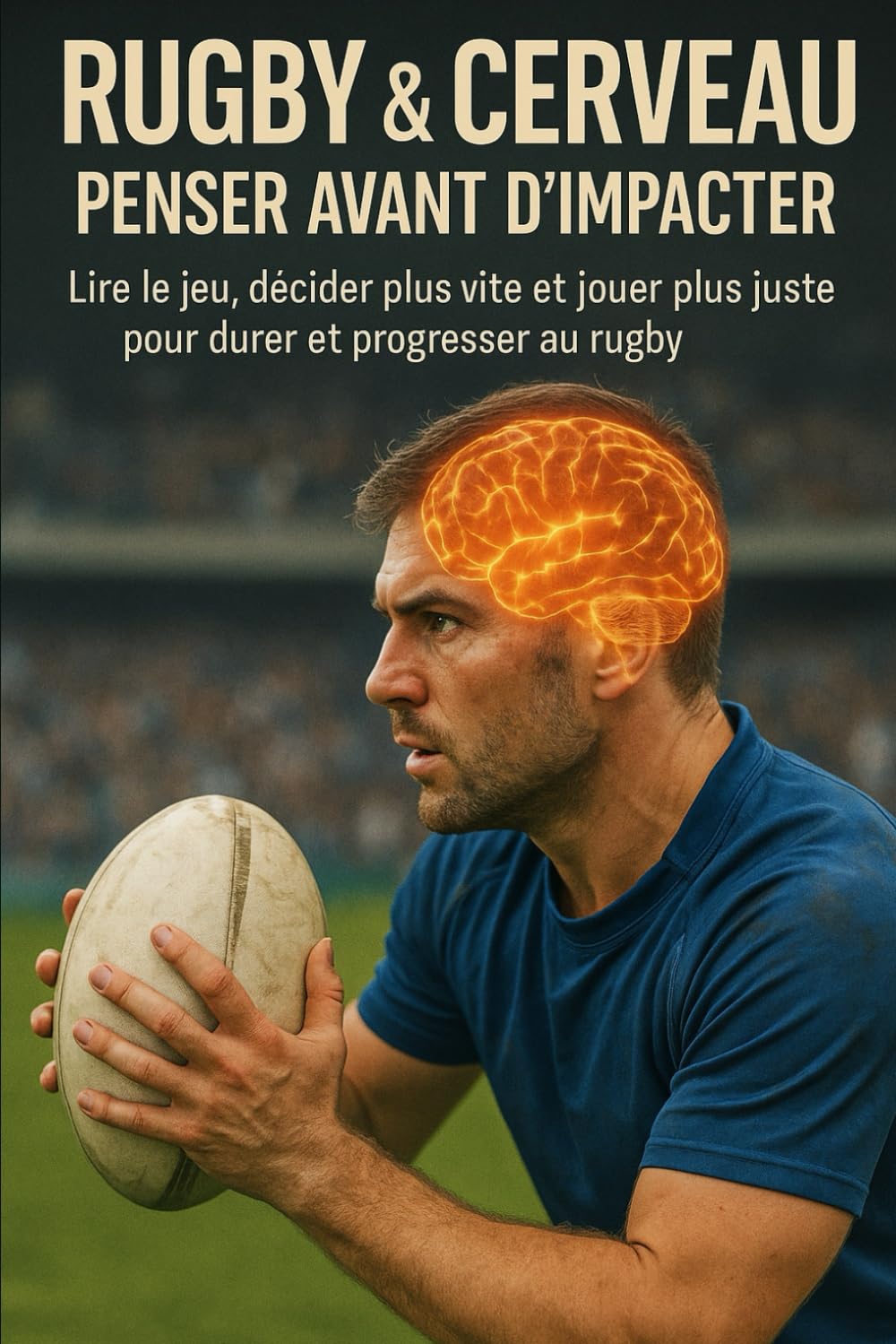 Rugby & cerveau : penser avant d’impacter: Lire le jeu, décider plus vite et jouer plus juste pour durer et progresser au rugby