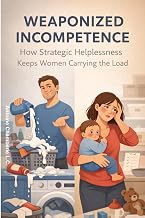 Weaponized Incompetence: How Strategic Helplessness Keeps Women Carrying the Load