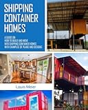 Shipping Container Homes: A Guide on How to Build and Move into Shipping Container Homes with Examples of Plans and Designs