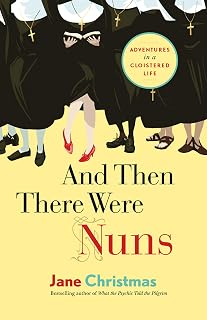 And Then There Were Nuns: Adventures in a Cloistered Life