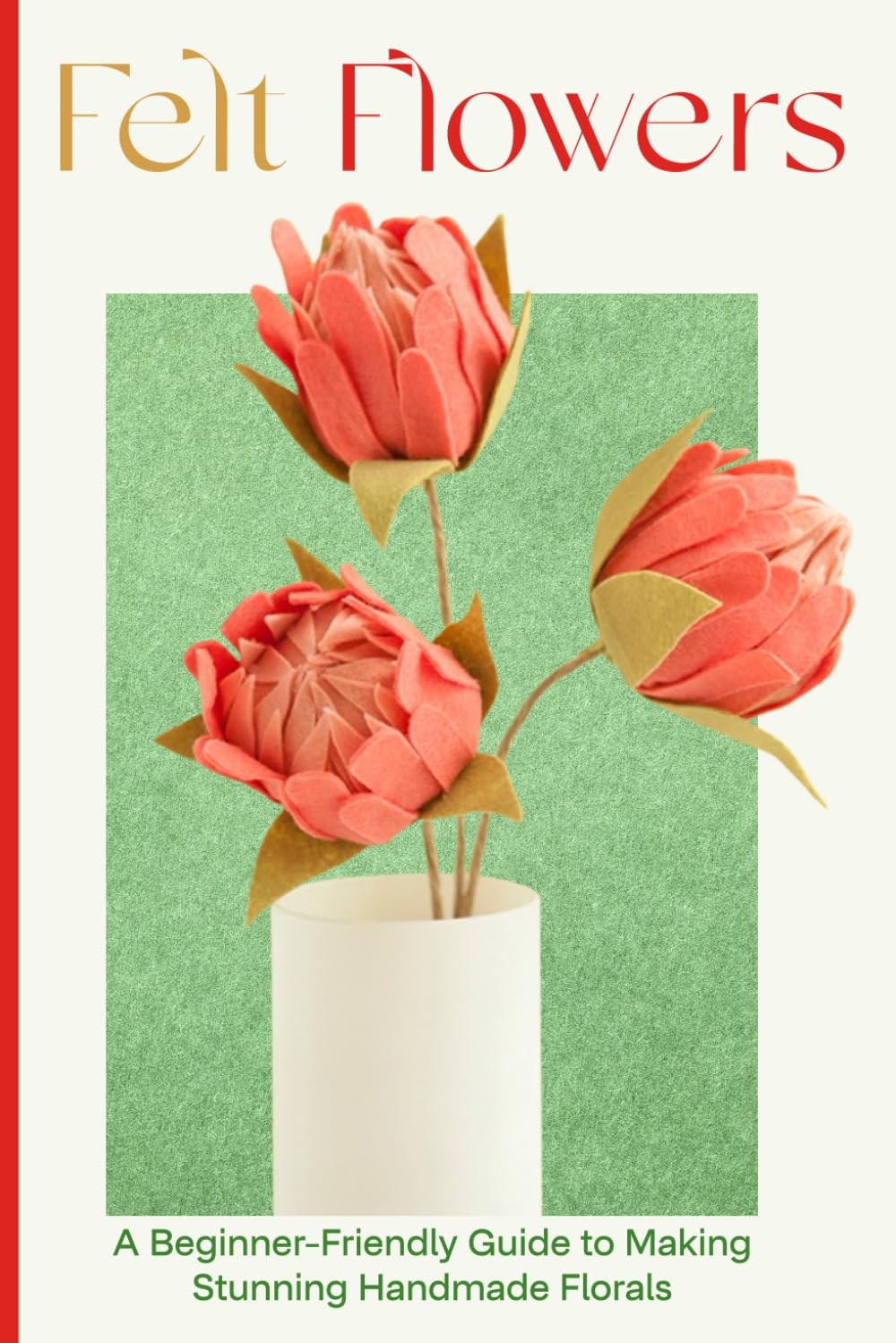 Felt Flowers: A Beginner-Friendly Guide to Making Stunning Handmade Florals