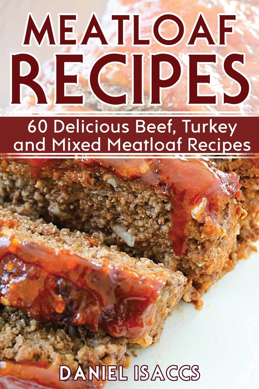 Meatloaf Recipes: Make Delicious Homemade Meatloaf with this Cookbook, Beef, Mixed Meat, Turkey, Impress Friends and Family with these Meatloaf Tips and Tricks, Make the Best Meatloaf Today!