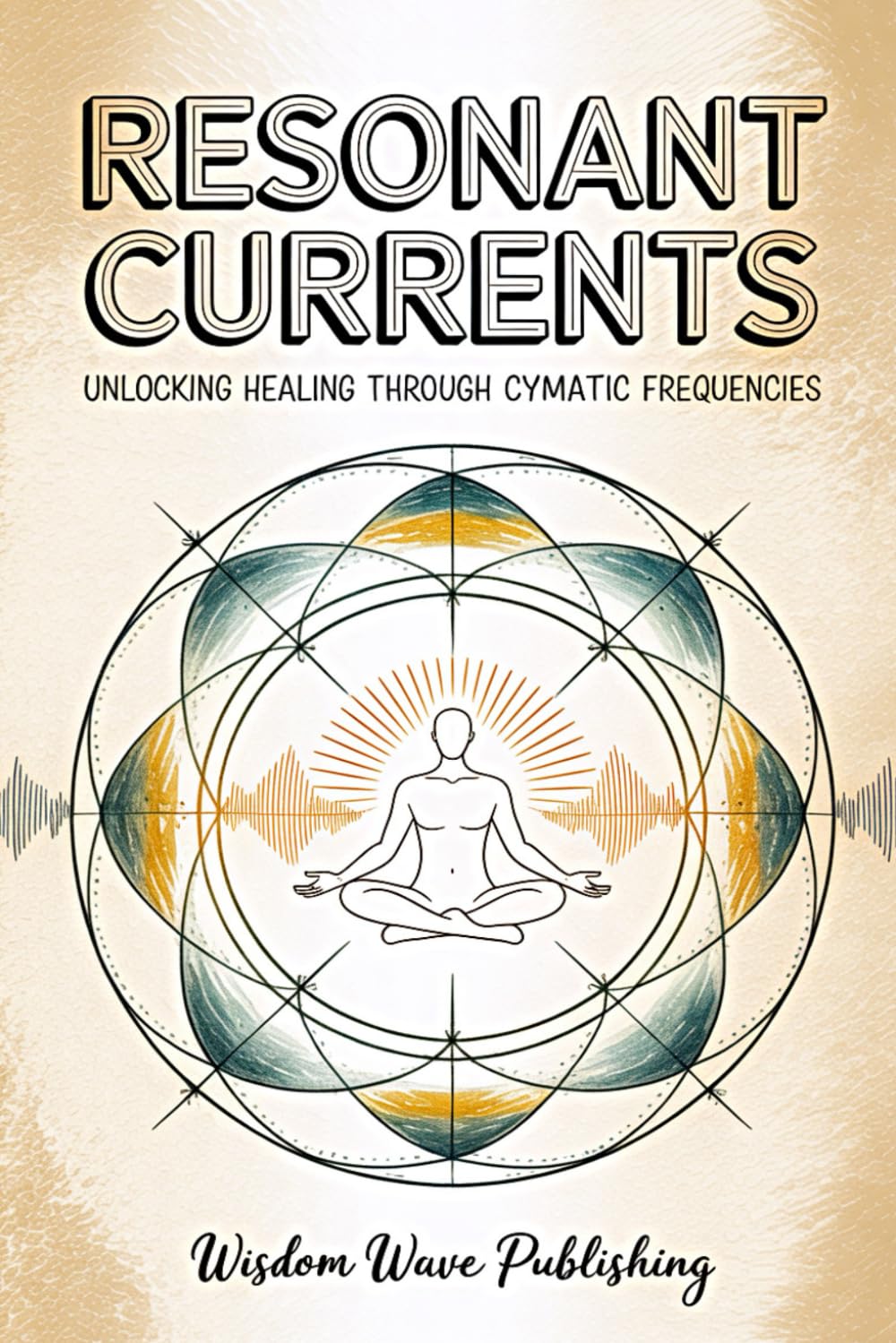 Resonant Currents: Unlocking Healing Through Cymatic Frequencies: A Science Inspired Journey Into Sound, Energy, and Vibrational Wellness