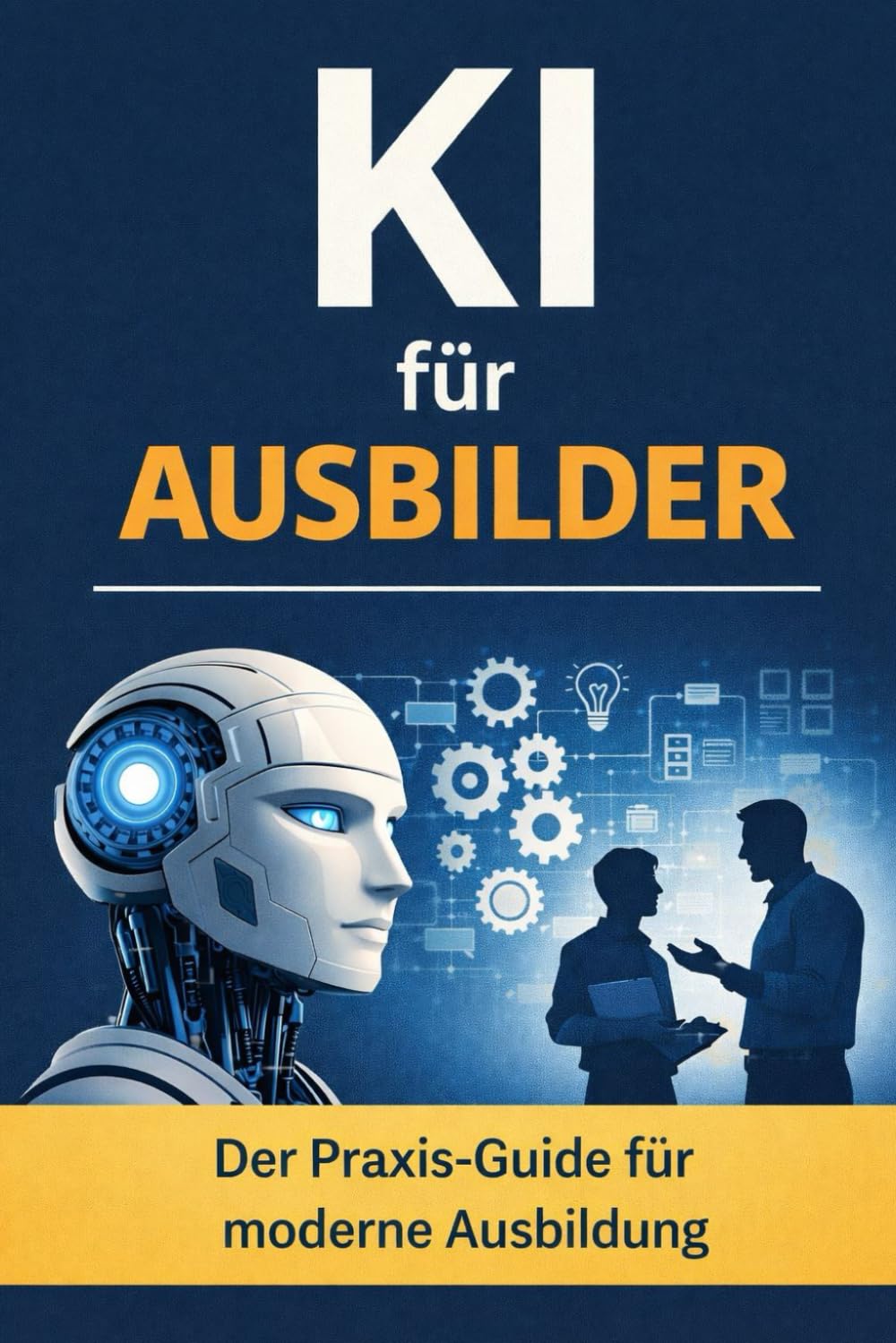 KI für Ausbilder: Praxisnaher Einstieg in Künstliche Intelligenz für Ausbildung, Azubibegleitung und moderne Lernprozesse mit ChatGPT