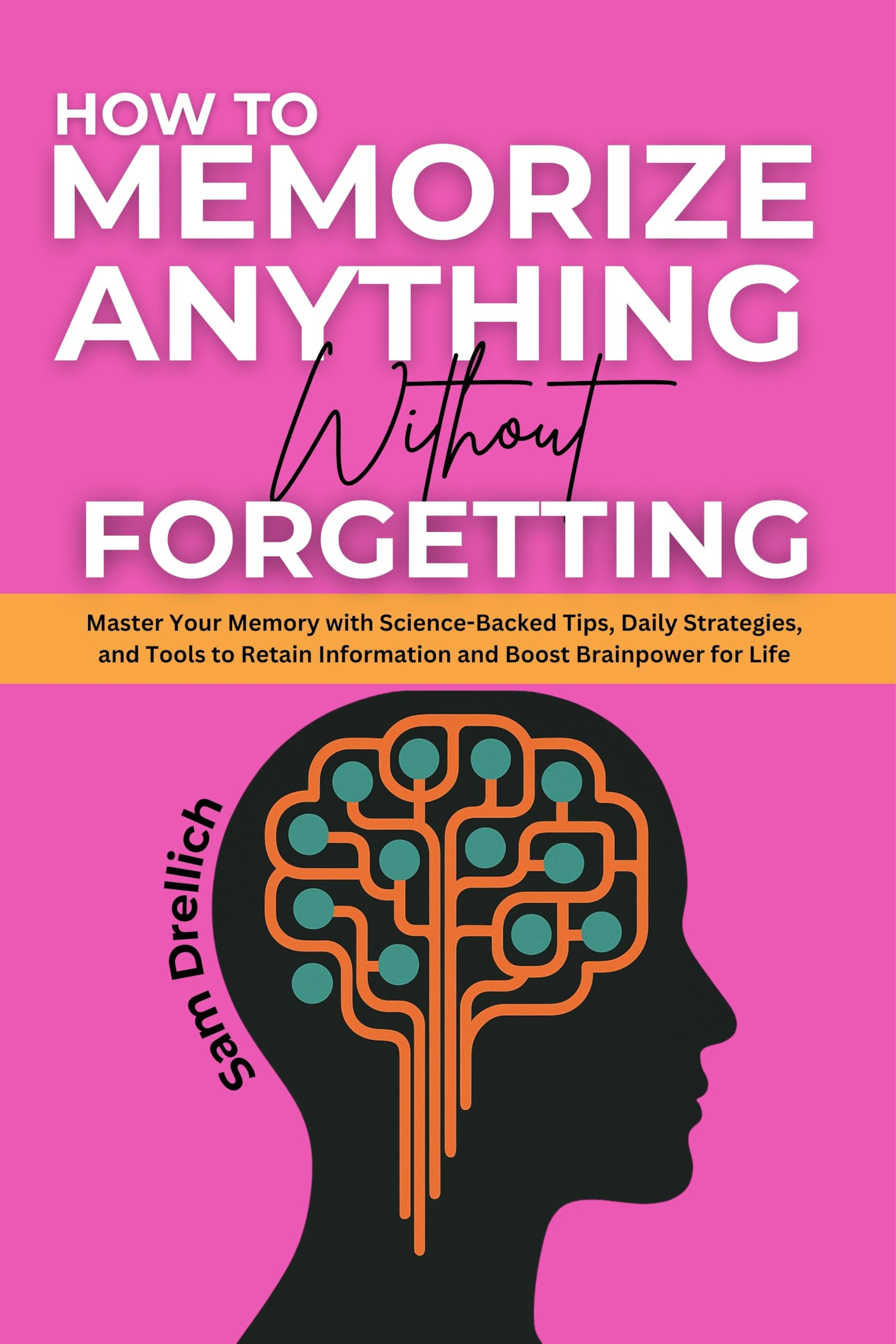 How To Memorize Anything Without Forgetting: Master Your Memory with Science-Backed Tips, Daily Strategies, Tools to Retain Information and Boost Brainpower for Life