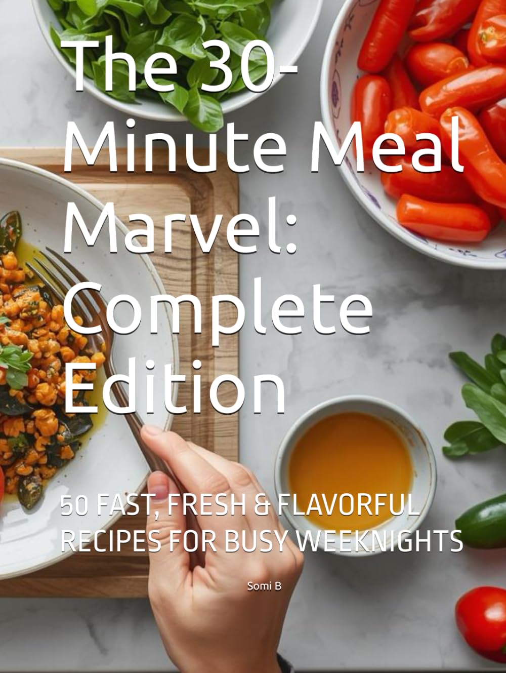 The 30-Minute Meal Marvel: Complete Edition: 50 FAST, FRESH & FLAVORFUL RECIPES FOR BUSY WEEKNIGHTS