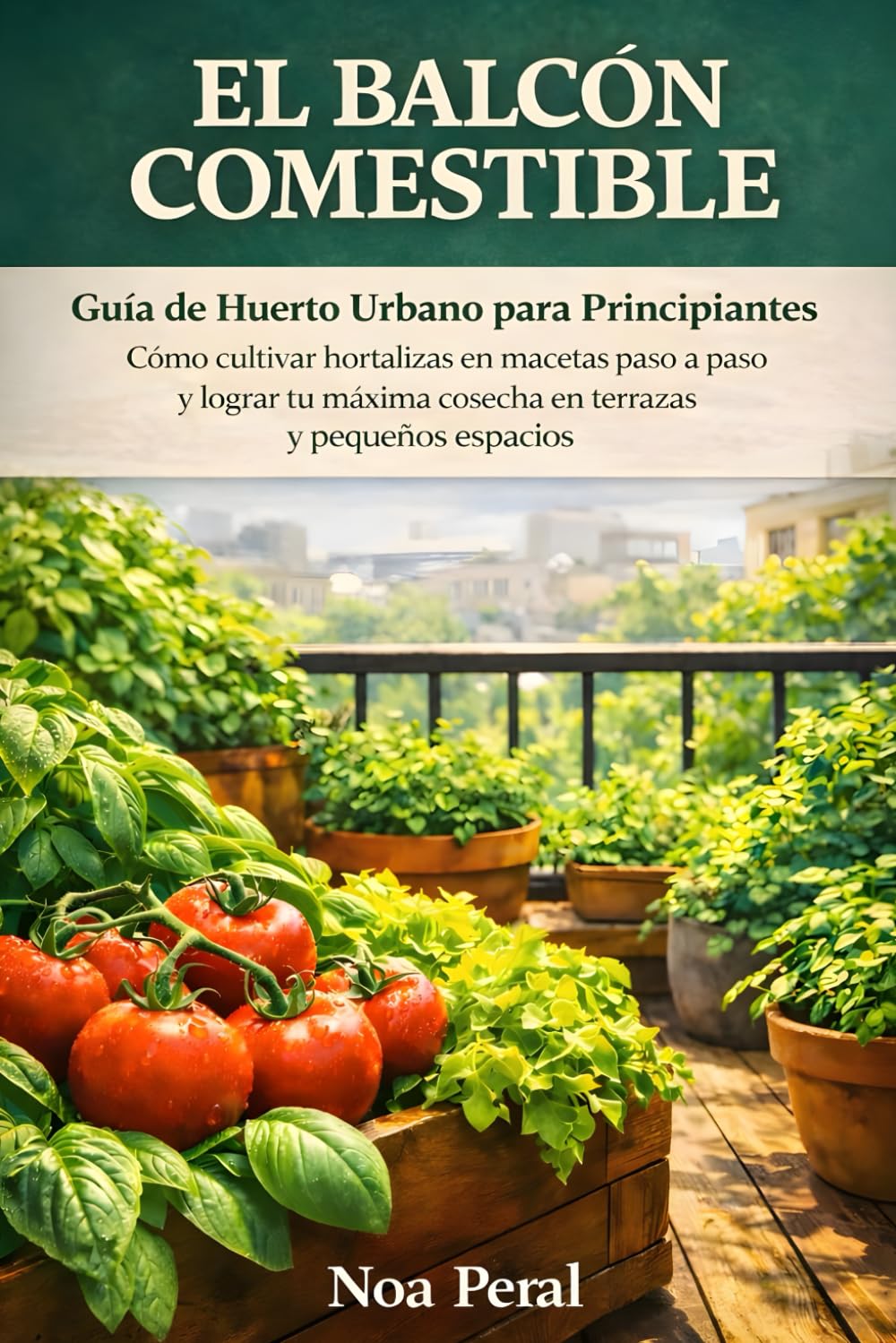 El balcón comestible: Guía de Huerto Urbano para Principiantes: Cómo cultivar hortalizas en macetas paso a paso y lograr tu máxima cosecha en terrazas y pequeños espacios