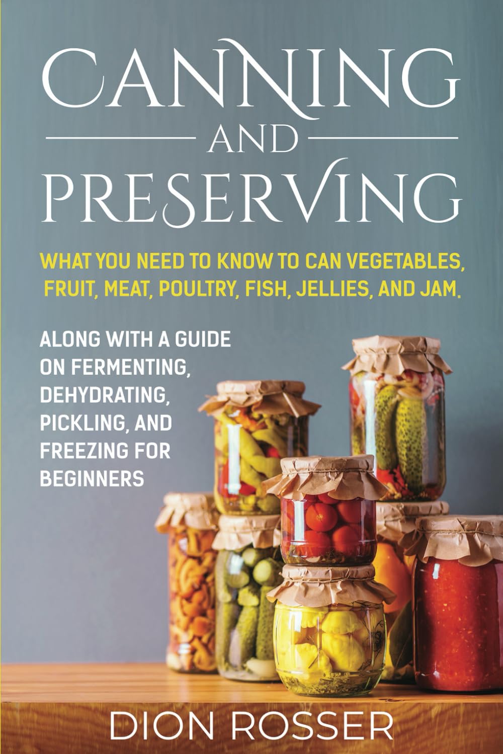 Canning and Preserving: What You Need to Know to Can Vegetables, Fruit, Meat, Poultry, Fish, Jellies, and Jam. Along with a Guide on Fermenting, ... and Freezing for Beginners (Preserving Food)