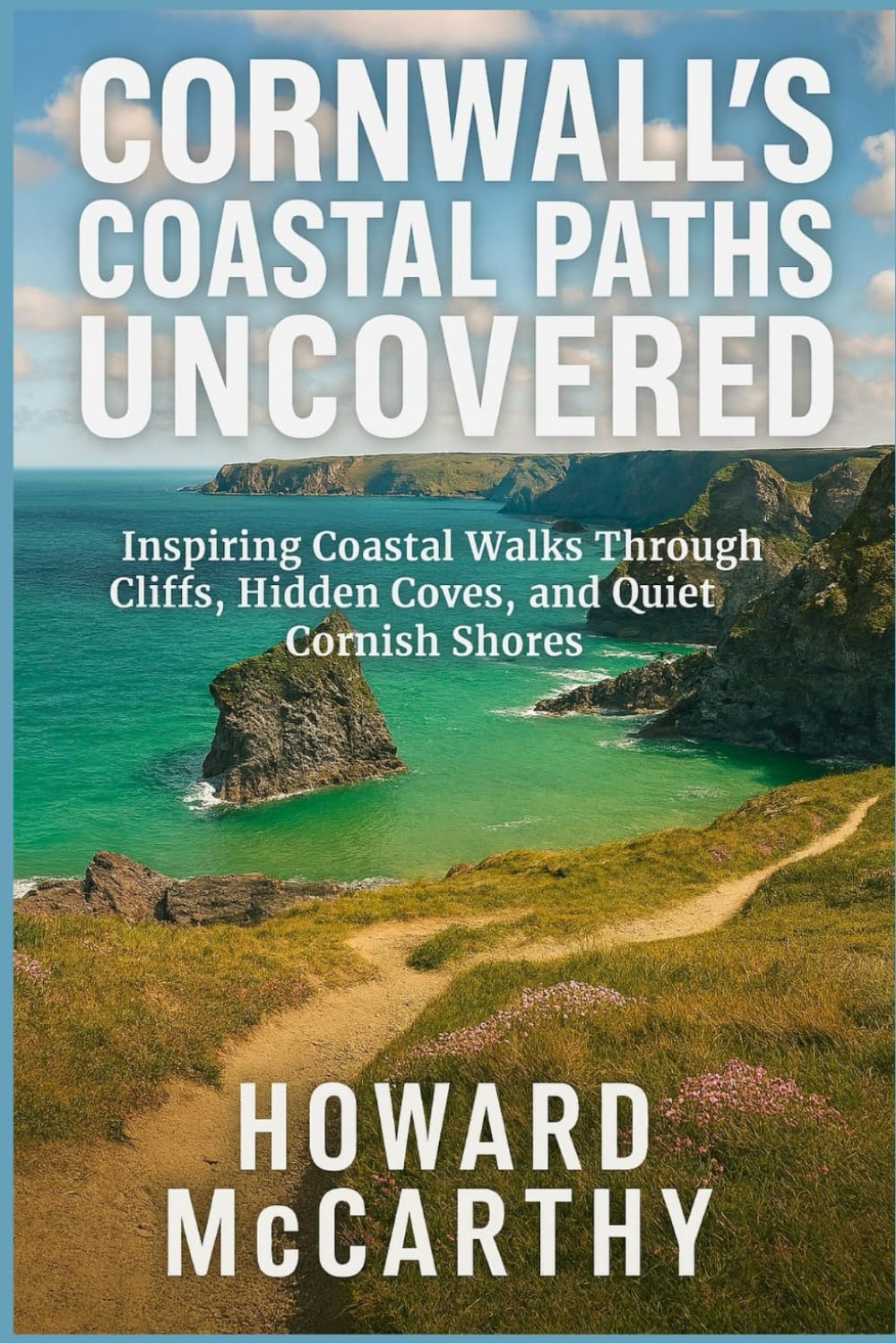 CORNWALL'S COASTAL PATHS UNCOVERED: Inspiring Coastal Walks Through Cliffs, Hidden Coves, and Quiet Cornish Shores